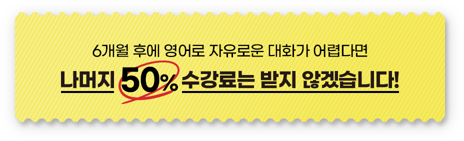 6개월 후에 영어로 자유로운 대화가 어렵다면 나머지 50% 수강료는 받지 않겠습니다!